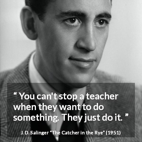 J. D. Salinger quote about authority from The Catcher in the Rye - You can't stop a teacher when they want to do something. They just do it.