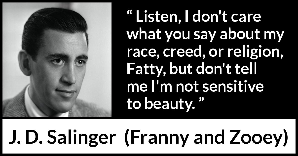 J. D. Salinger quote about beauty from Franny and Zooey - Listen, I don't care what you say about my race, creed, or religion, Fatty, but don't tell me I'm not sensitive to beauty.