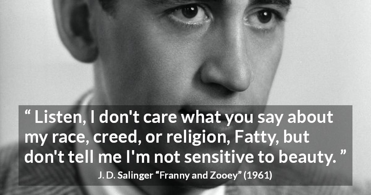 J. D. Salinger quote about beauty from Franny and Zooey - Listen, I don't care what you say about my race, creed, or religion, Fatty, but don't tell me I'm not sensitive to beauty.