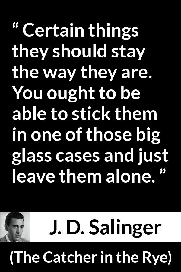 J. D. Salinger quote about change from The Catcher in the Rye - Certain things they should stay the way they are. You ought to be able to stick them in one of those big glass cases and just leave them alone.