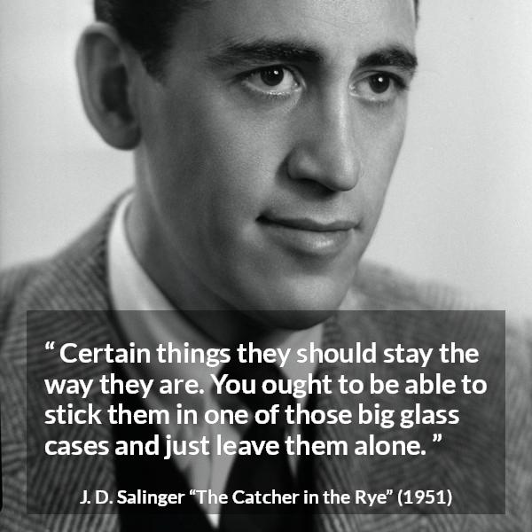 J. D. Salinger quote about change from The Catcher in the Rye - Certain things they should stay the way they are. You ought to be able to stick them in one of those big glass cases and just leave them alone.