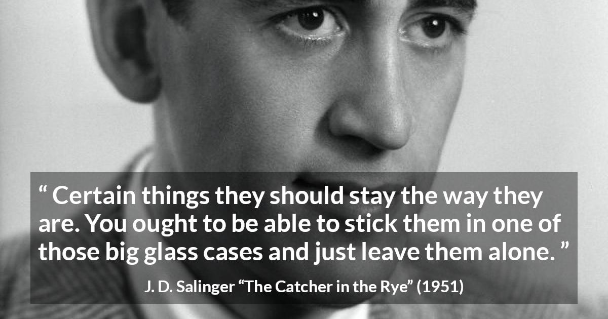 J. D. Salinger quote about change from The Catcher in the Rye - Certain things they should stay the way they are. You ought to be able to stick them in one of those big glass cases and just leave them alone.