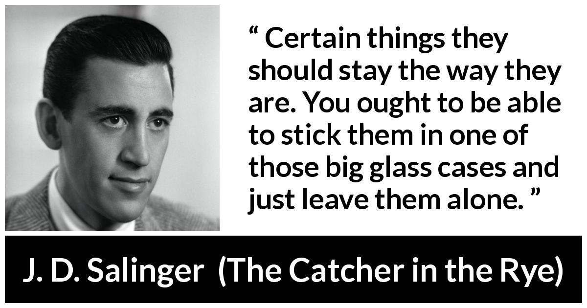 J. D. Salinger quote about change from The Catcher in the Rye - Certain things they should stay the way they are. You ought to be able to stick them in one of those big glass cases and just leave them alone.