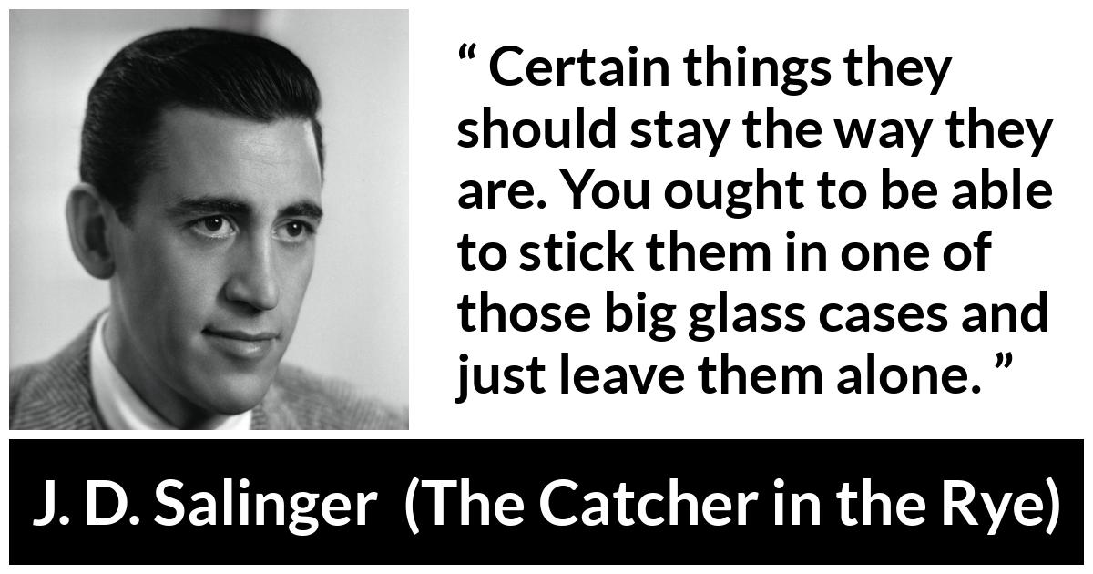 J. D. Salinger quote about change from The Catcher in the Rye - Certain things they should stay the way they are. You ought to be able to stick them in one of those big glass cases and just leave them alone.