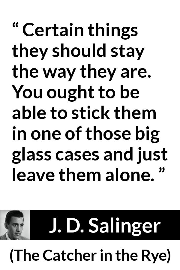 J. D. Salinger quote about change from The Catcher in the Rye - Certain things they should stay the way they are. You ought to be able to stick them in one of those big glass cases and just leave them alone.