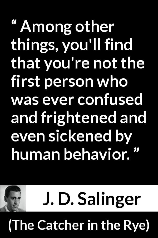 J. D. Salinger quote about confusion from The Catcher in the Rye - Among other things, you'll find that you're not the first person who was ever confused and frightened and even sickened by human behavior.