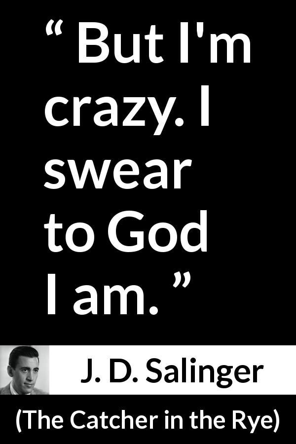 J. D. Salinger quote about craziness from The Catcher in the Rye - But I'm crazy. I swear to God I am.