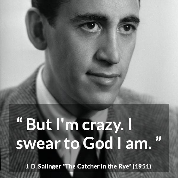 J. D. Salinger quote about craziness from The Catcher in the Rye - But I'm crazy. I swear to God I am.
