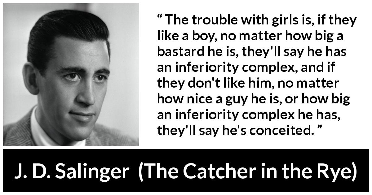 J. D. Salinger quote about ego from The Catcher in the Rye - The trouble with girls is, if they like a boy, no matter how big a bastard he is, they'll say he has an inferiority complex, and if they don't like him, no matter how nice a guy he is, or how big an inferiority complex he has, they'll say he's conceited.