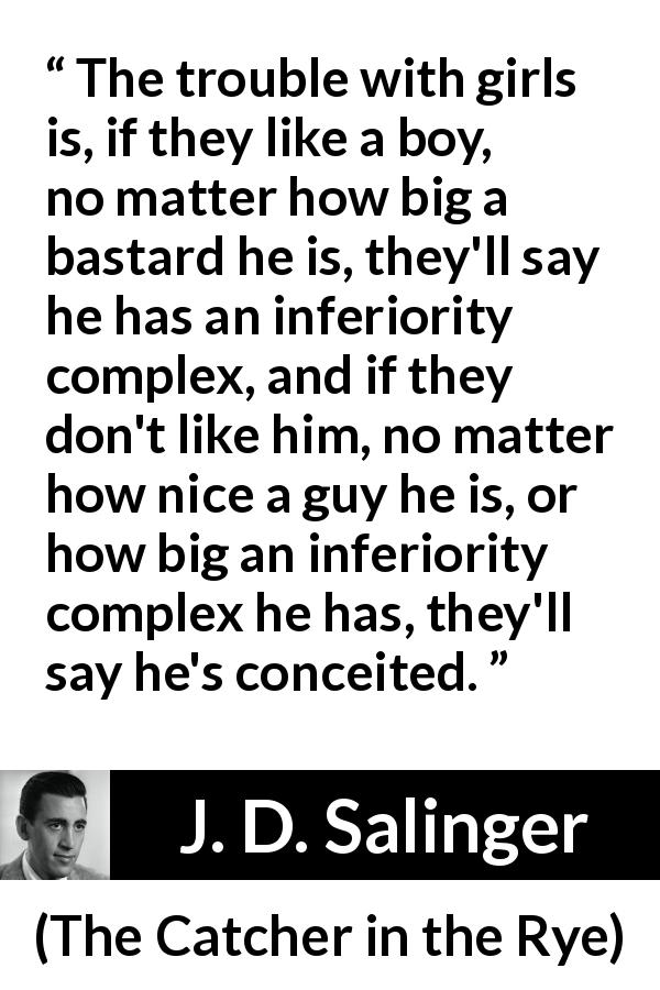 J. D. Salinger quote about ego from The Catcher in the Rye - The trouble with girls is, if they like a boy, no matter how big a bastard he is, they'll say he has an inferiority complex, and if they don't like him, no matter how nice a guy he is, or how big an inferiority complex he has, they'll say he's conceited.