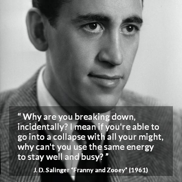 J. D. Salinger quote about energy from Franny and Zooey - Why are you breaking down, incidentally? I mean if you're able to go into a collapse with all your might, why can't you use the same energy to stay well and busy?