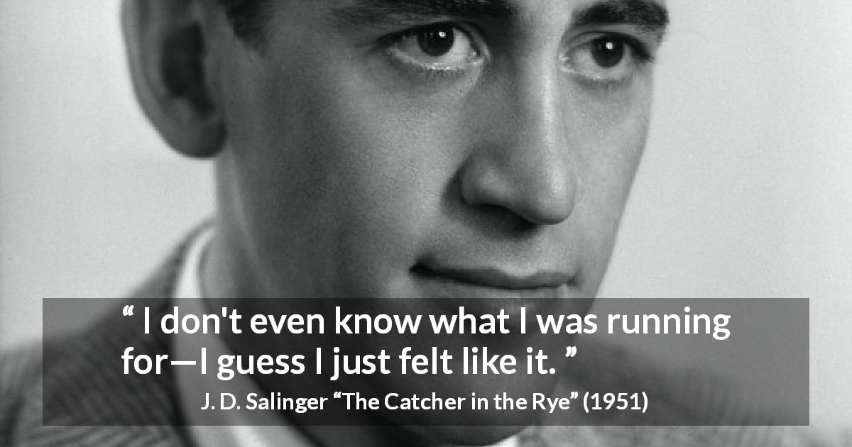 J. D. Salinger quote about feeling from The Catcher in the Rye - I don't even know what I was running for—I guess I just felt like it.