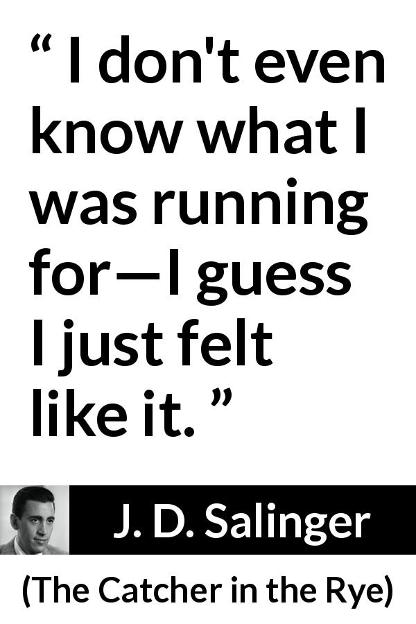 J. D. Salinger quote about feeling from The Catcher in the Rye - I don't even know what I was running for—I guess I just felt like it.