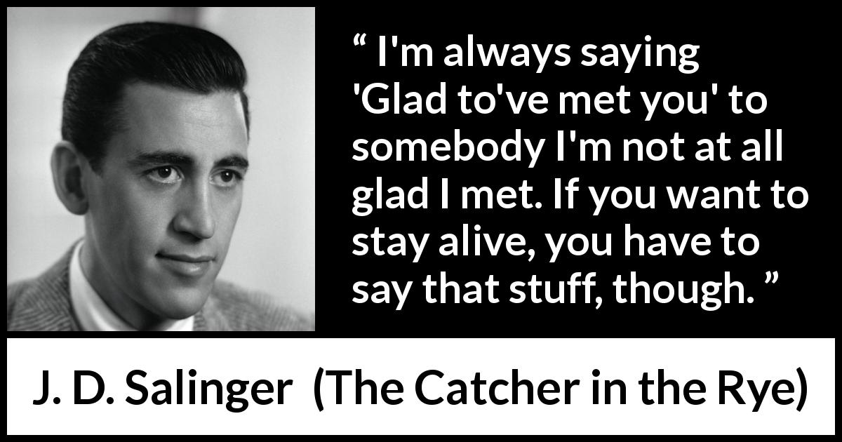 J. D. Salinger quote about friendship from The Catcher in the Rye - I'm always saying 'Glad to've met you' to somebody I'm not at all glad I met. If you want to stay alive, you have to say that stuff, though.
