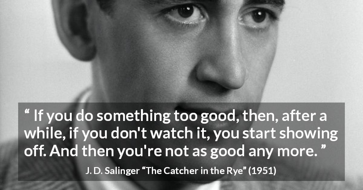 J. D. Salinger quote about good from The Catcher in the Rye - If you do something too good, then, after a while, if you don't watch it, you start showing off. And then you're not as good any more.