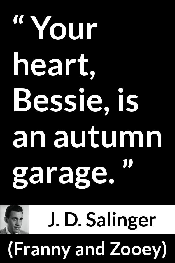 J. D. Salinger quote about heart from Franny and Zooey - Your heart, Bessie, is an autumn garage.