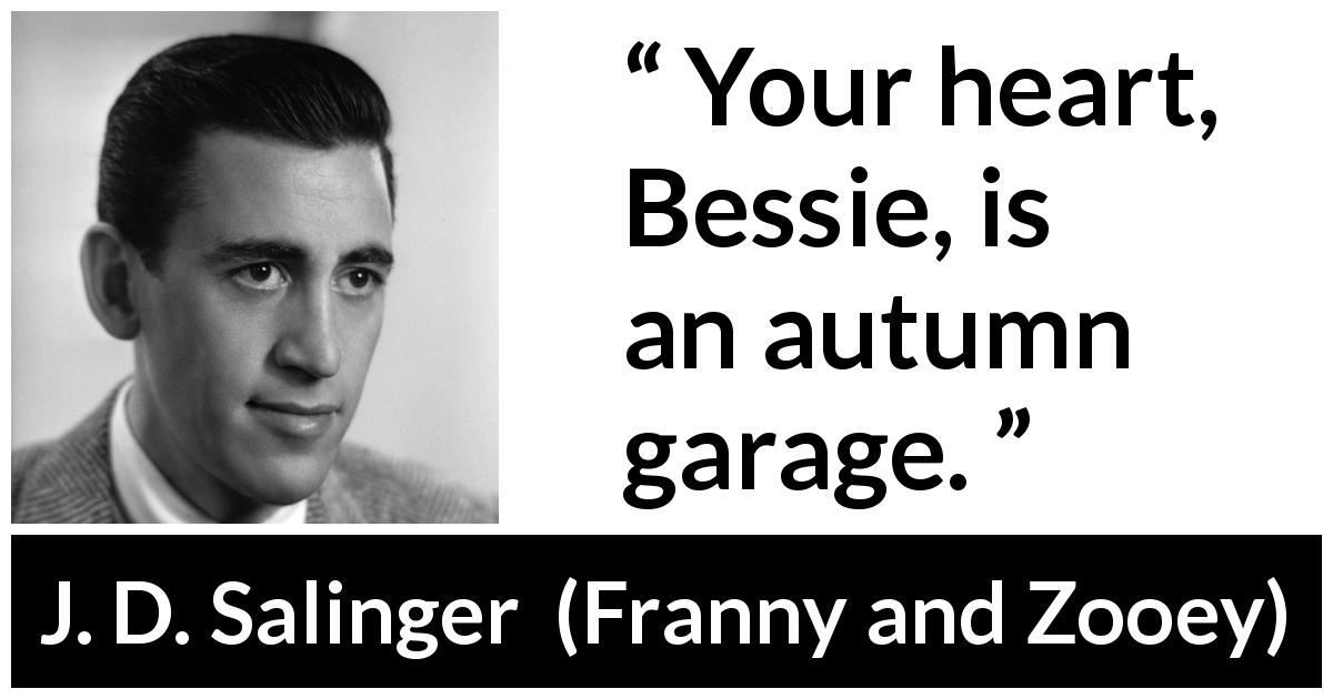 J. D. Salinger quote about heart from Franny and Zooey - Your heart, Bessie, is an autumn garage.