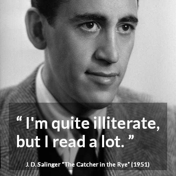 J. D. Salinger quote about ignorance from The Catcher in the Rye - I'm quite illiterate, but I read a lot.