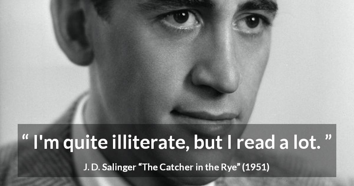 J. D. Salinger quote about ignorance from The Catcher in the Rye - I'm quite illiterate, but I read a lot.