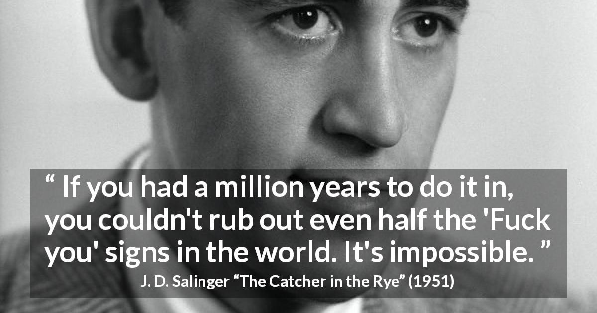 J. D. Salinger quote about insult from The Catcher in the Rye - If you had a million years to do it in, you couldn't rub out even half the 'Fuck you' signs in the world. It's impossible.