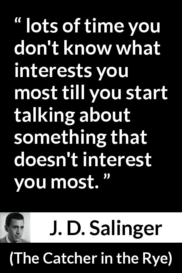 J. D. Salinger quote about interest from The Catcher in the Rye - lots of time you don't know what interests you most till you start talking about something that doesn't interest you most.