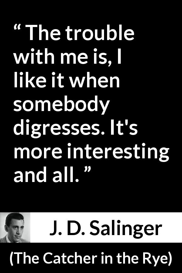 J. D. Salinger quote about interest from The Catcher in the Rye - The trouble with me is, I like it when somebody digresses. It's more interesting and all.