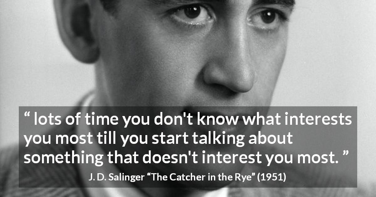 J. D. Salinger quote about interest from The Catcher in the Rye - lots of time you don't know what interests you most till you start talking about something that doesn't interest you most.