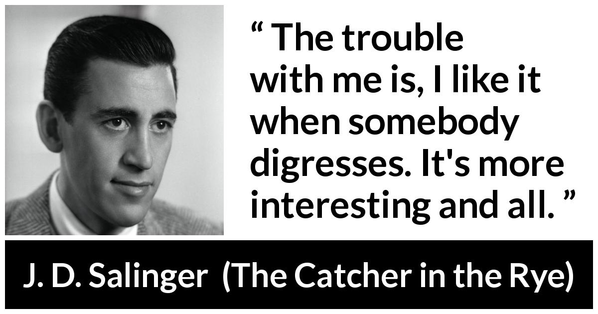 J. D. Salinger quote about interest from The Catcher in the Rye - The trouble with me is, I like it when somebody digresses. It's more interesting and all.