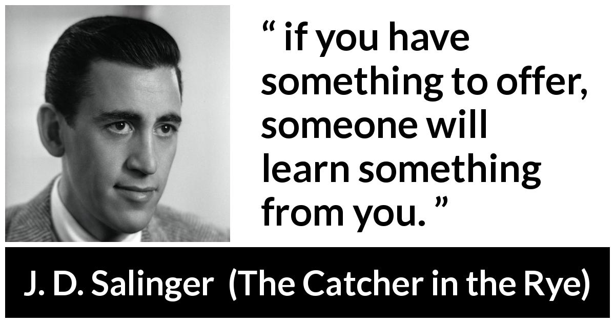 J. D. Salinger quote about learning from The Catcher in the Rye - if you have something to offer, someone will learn something from you.