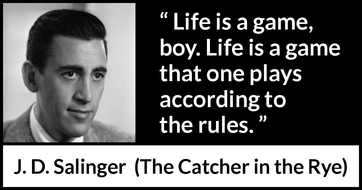 J. D. Salinger quote about life from The Catcher in the Rye - Life is a game, boy. Life is a game that one plays according to the rules.