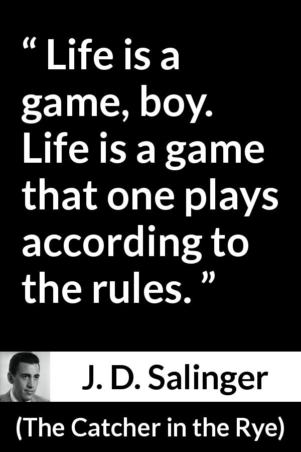 J. D. Salinger quote about life from The Catcher in the Rye - Life is a game, boy. Life is a game that one plays according to the rules.