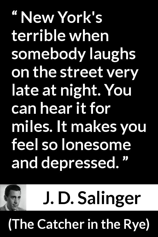 J. D. Salinger quote about loneliness from The Catcher in the Rye - New York's terrible when somebody laughs on the street very late at night. You can hear it for miles. It makes you feel so lonesome and depressed.