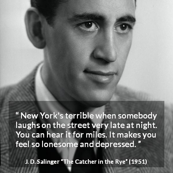 J. D. Salinger quote about loneliness from The Catcher in the Rye - New York's terrible when somebody laughs on the street very late at night. You can hear it for miles. It makes you feel so lonesome and depressed.