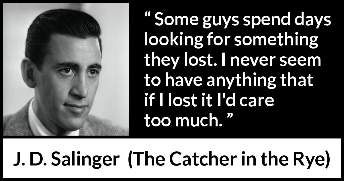 J. D. Salinger quote about loss from The Catcher in the Rye - Some guys spend days looking for something they lost. I never seem to have anything that if I lost it I'd care too much.