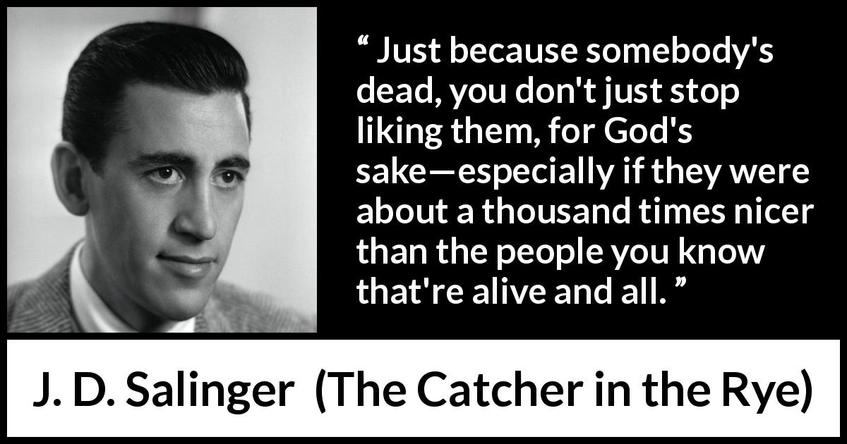 J. D. Salinger quote about love from The Catcher in the Rye - Just because somebody's dead, you don't just stop liking them, for God's sake—especially if they were about a thousand times nicer than the people you know that're alive and all.