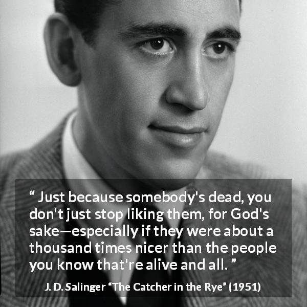 J. D. Salinger quote about love from The Catcher in the Rye - Just because somebody's dead, you don't just stop liking them, for God's sake—especially if they were about a thousand times nicer than the people you know that're alive and all.