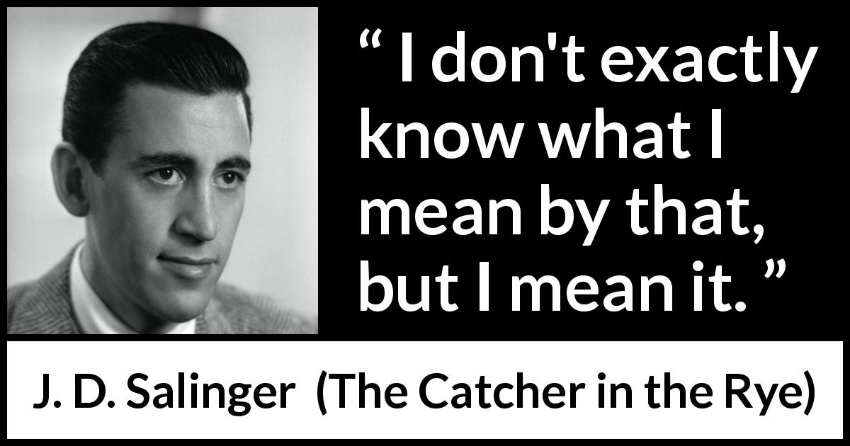 J. D. Salinger quote about meaning from The Catcher in the Rye - I don't exactly know what I mean by that, but I mean it.