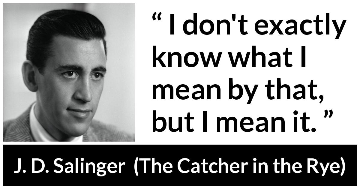 J. D. Salinger quote about meaning from The Catcher in the Rye - I don't exactly know what I mean by that, but I mean it.