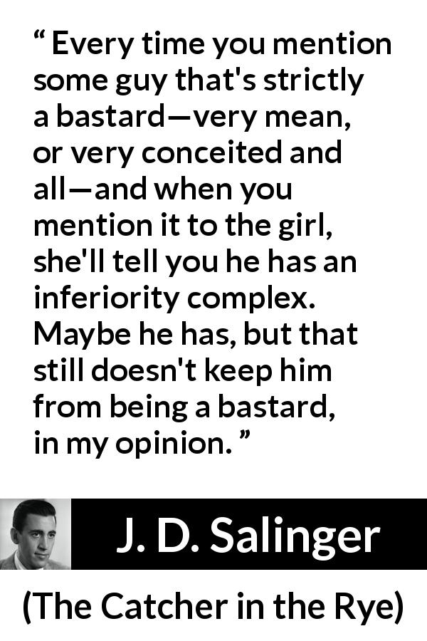 J. D. Salinger quote about meanness from The Catcher in the Rye - Every time you mention some guy that's strictly a bastard—very mean, or very conceited and all—and when you mention it to the girl, she'll tell you he has an inferiority complex. Maybe he has, but that still doesn't keep him from being a bastard, in my opinion.