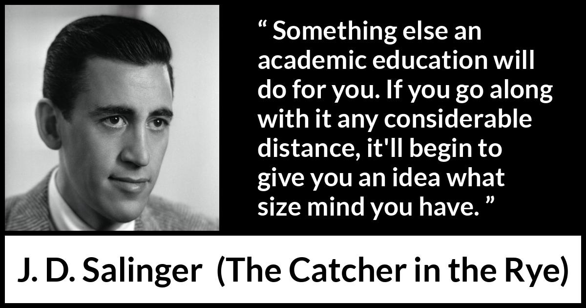 J. D. Salinger quote about mind from The Catcher in the Rye - Something else an academic education will do for you. If you go along with it any considerable distance, it'll begin to give you an idea what size mind you have.