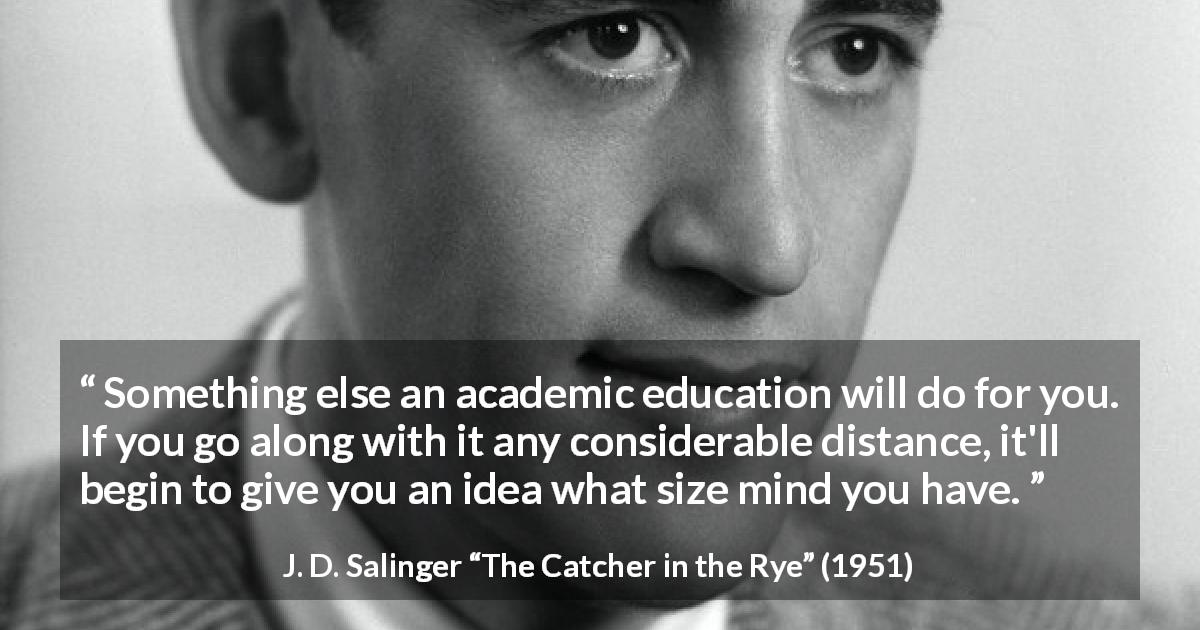 J. D. Salinger quote about mind from The Catcher in the Rye - Something else an academic education will do for you. If you go along with it any considerable distance, it'll begin to give you an idea what size mind you have.