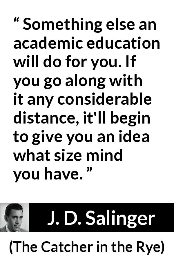 J. D. Salinger quote about mind from The Catcher in the Rye - Something else an academic education will do for you. If you go along with it any considerable distance, it'll begin to give you an idea what size mind you have.
