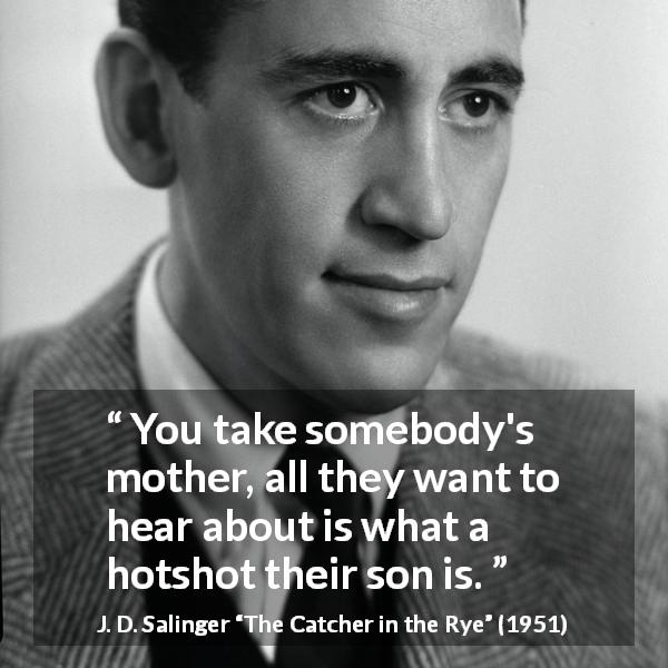 J. D. Salinger quote about mother from The Catcher in the Rye - You take somebody's mother, all they want to hear about is what a hotshot their son is.