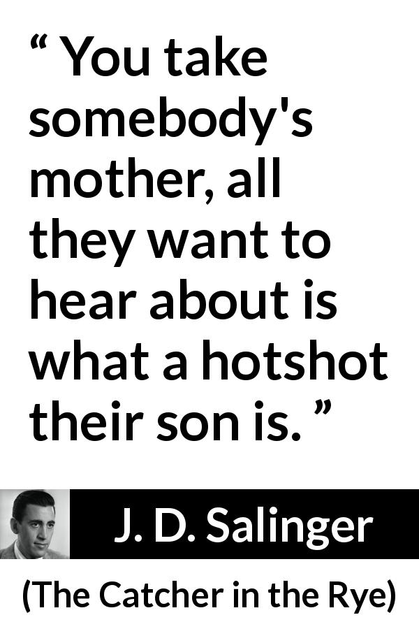 J. D. Salinger quote about mother from The Catcher in the Rye - You take somebody's mother, all they want to hear about is what a hotshot their son is.