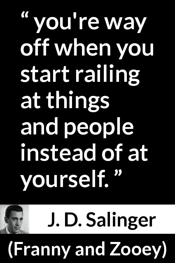 J. D. Salinger quote about responsibility from Franny and Zooey - you're way off when you start railing at things and people instead of at yourself.