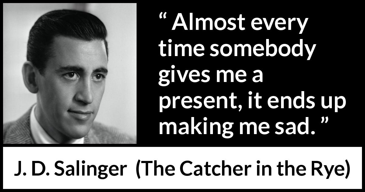 J. D. Salinger quote about sadness from The Catcher in the Rye - Almost every time somebody gives me a present, it ends up making me sad.