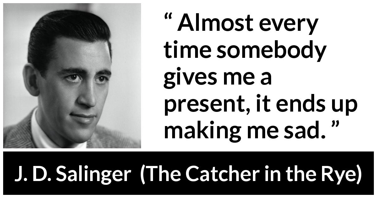 J. D. Salinger quote about sadness from The Catcher in the Rye - Almost every time somebody gives me a present, it ends up making me sad.