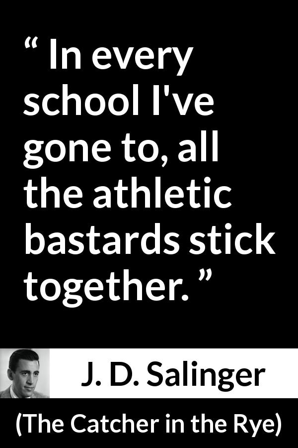 J. D. Salinger quote about school from The Catcher in the Rye - In every school I've gone to, all the athletic bastards stick together.
