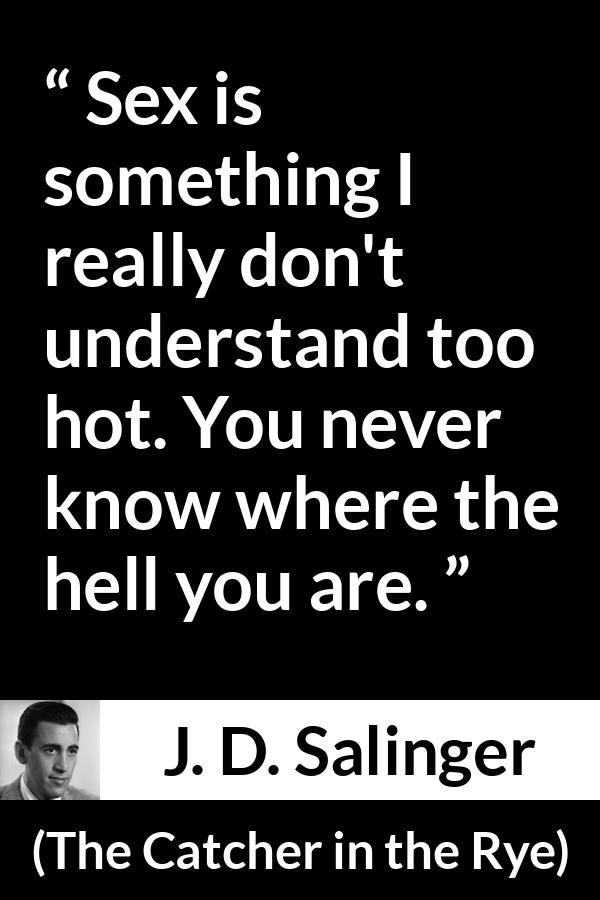 J. D. Salinger quote about sex from The Catcher in the Rye - Sex is something I really don't understand too hot. You never know where the hell you are.