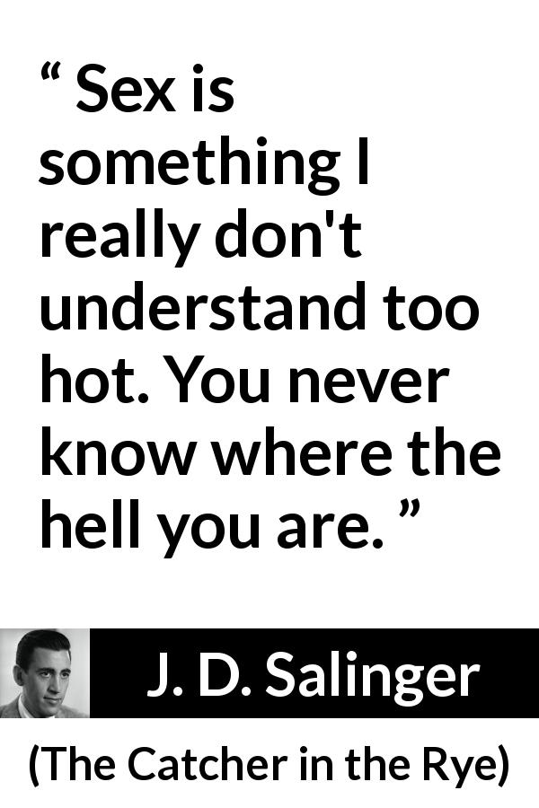 J. D. Salinger quote about sex from The Catcher in the Rye - Sex is something I really don't understand too hot. You never know where the hell you are.